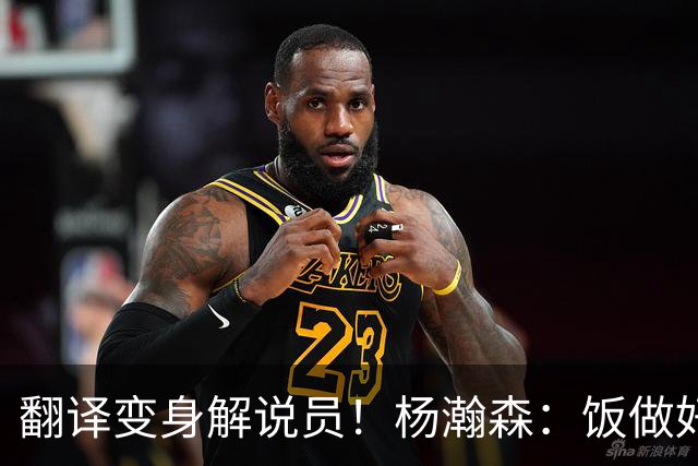 翻译变身解说员！杨瀚森：饭做好再来聊比赛